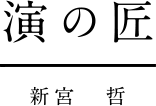 演の匠｜新宮　哲