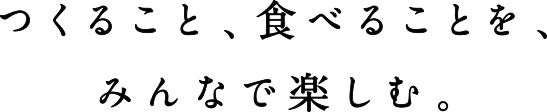 つくること、食べることを、みんなで楽しむ